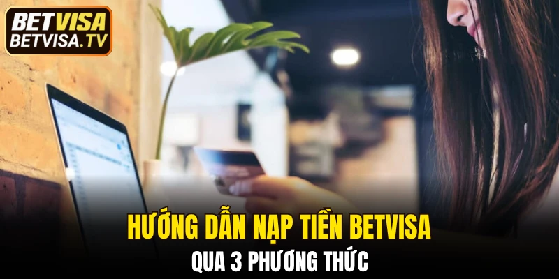Nạp Tiền BETVISA - Quy Trình Nhanh Chóng Và An Toàn 5 Hướng dẫn nạp tiền BETVISA qua 3 phương thức