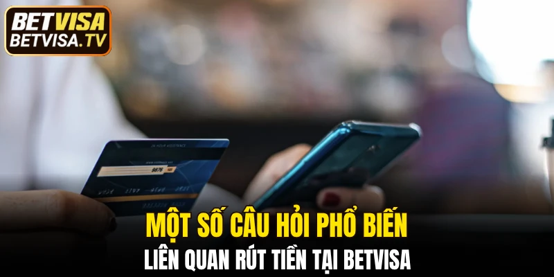 Rút Tiền BETVISA - Giao Dịch Nhanh Chóng Và An Toàn 6 Một số câu hỏi phổ biến liên quan rút tiền tại BETVISA