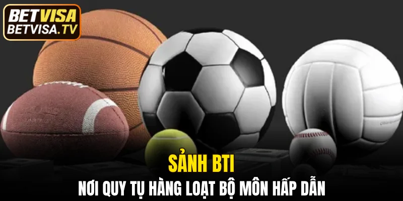 Sảnh BTI - Sân Chơi Cá Độ Thể Thao Đỉnh Cao Tại BETVISA 5 Sảnh BTI - nơi quy tụ hàng loạt bộ môn hấp dẫn